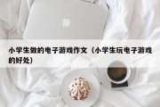 小学生做的电子游戏作文（小学生玩电子游戏的好处）