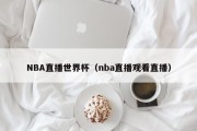 NBA直播世界杯（nba直播观看直播）