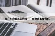 打广东麻将怎么调机（广东麻将怎样调机）