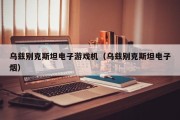 乌兹别克斯坦电子游戏机（乌兹别克斯坦电子烟）