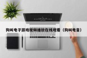 狗叫电子游戏视频播放在线观看（狗叫电音）