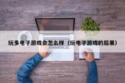 玩多电子游戏会怎么样（玩电子游戏的后果）