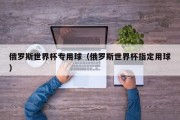 俄罗斯世界杯专用球（俄罗斯世界杯指定用球）