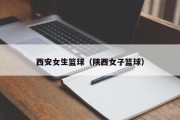 西安女生篮球（陕西女子篮球）