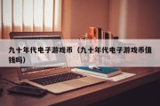 九十年代电子游戏币（九十年代电子游戏币值钱吗）