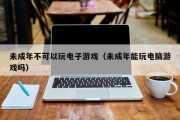 未成年不可以玩电子游戏（未成年能玩电脑游戏吗）