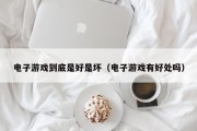 电子游戏到底是好是坏（电子游戏有好处吗）