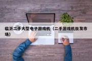 临沂二手大型电子游戏机（二手游戏机批发市场）