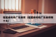 福建麻将和广东麻将（福建麻将和广东麻将哪个大）