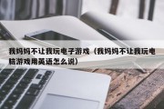 我妈妈不让我玩电子游戏（我妈妈不让我玩电脑游戏用英语怎么说）