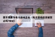 需不需要为电子游戏正名（电子游戏应该被禁止吗?辩论）