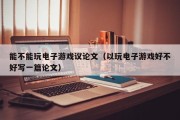 能不能玩电子游戏议论文（以玩电子游戏好不好写一篇论文）