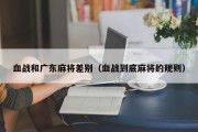 血战和广东麻将差别（血战到底麻将的规则）