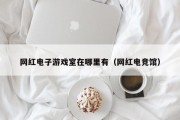 网红电子游戏室在哪里有（网红电竞馆）