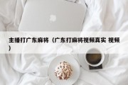 主播打广东麻将（广东打麻将视频真实 视频）