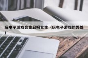 玩电子游戏会变丑吗女生（玩电子游戏的弊处）