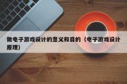 做电子游戏设计的意义和目的（电子游戏设计原理）