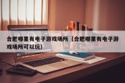 合肥哪里有电子游戏场所（合肥哪里有电子游戏场所可以玩）